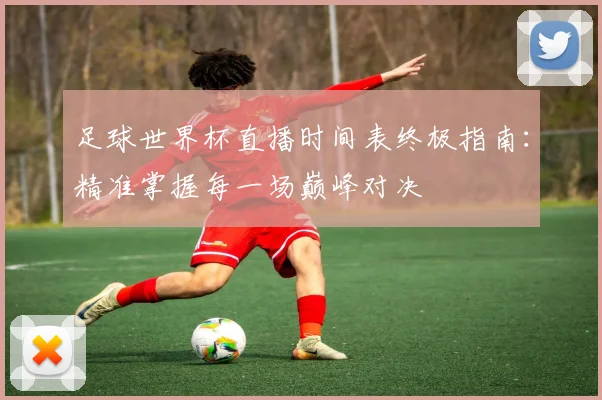 足球世界杯直播时间表终极指南：精准掌握每一场巅峰对决