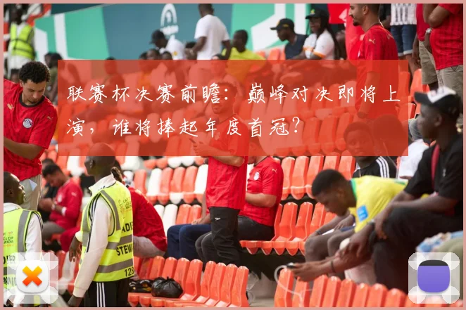 联赛杯决赛前瞻：巅峰对决即将上演，谁将捧起年度首冠？
