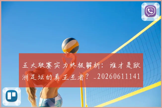 五大联赛实力终极解析：谁才是欧洲足坛的真正王者？_20260611141148