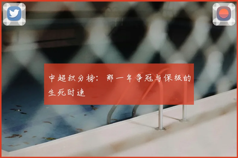中超积分榜:那一年争冠与保级的生死时速