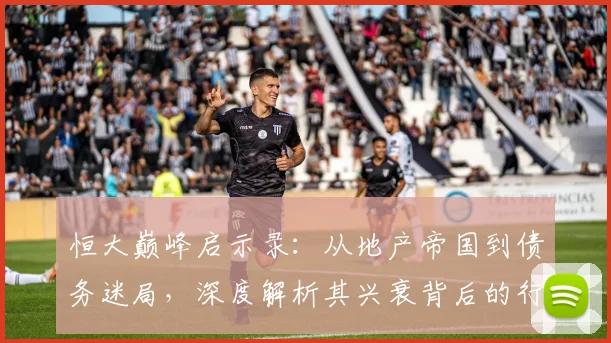 恒大巅峰启示录：从地产帝国到债务迷局，深度解析其兴衰背后的行业变革