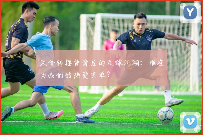 天价转播费背后的足球江湖：谁在为我们的热爱买单？