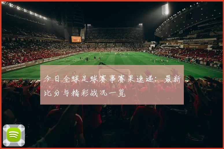今日全球足球赛事赛果速递：最新比分与精彩战况一览