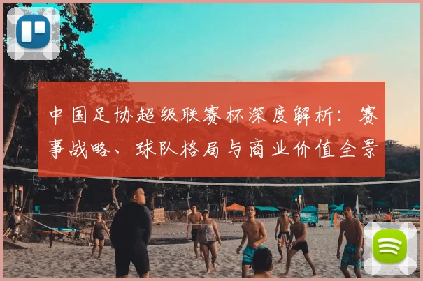 中国足协超级联赛杯深度解析：赛事战略、球队格局与商业价值全景透视