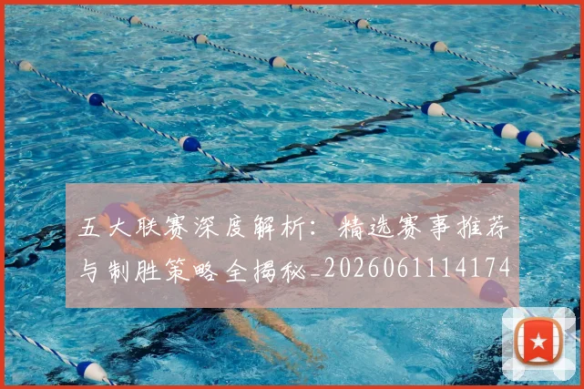 五大联赛深度解析：精选赛事推荐与制胜策略全揭秘_20260611141743