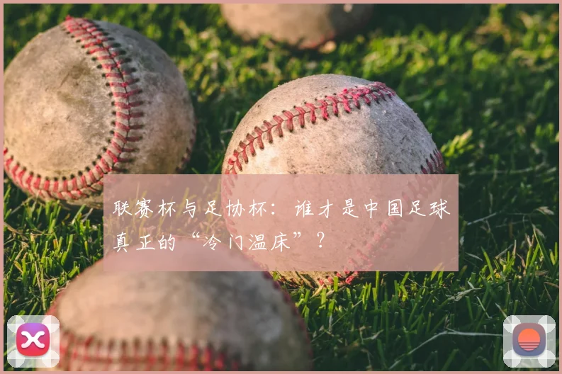 联赛杯与足协杯：谁才是中国足球真正的“冷门温床”？