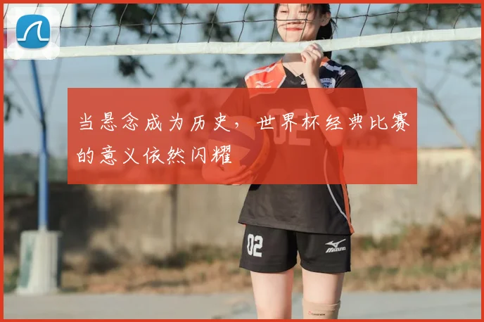 当悬念成为历史，世界杯经典比赛的意义依然闪耀