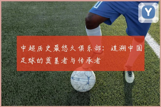 中超历史最悠久俱乐部：追溯中国足球的奠基者与传承者