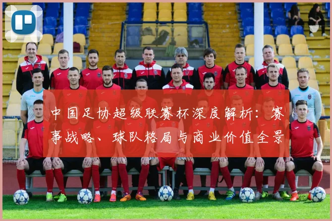 中国足协超级联赛杯深度解析：赛事战略、球队格局与商业价值全景透视