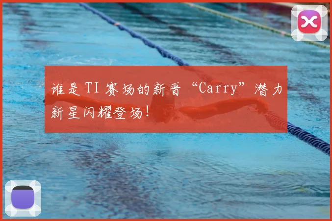 谁是 TI 赛场的新晋“Carry”潜力新星闪耀登场！