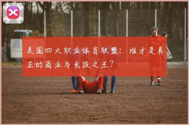 美国四大职业体育联盟:谁才是真正的商业与竞技之王?
