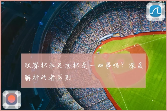 联赛杯和足协杯是一回事吗？深度解析两者区别