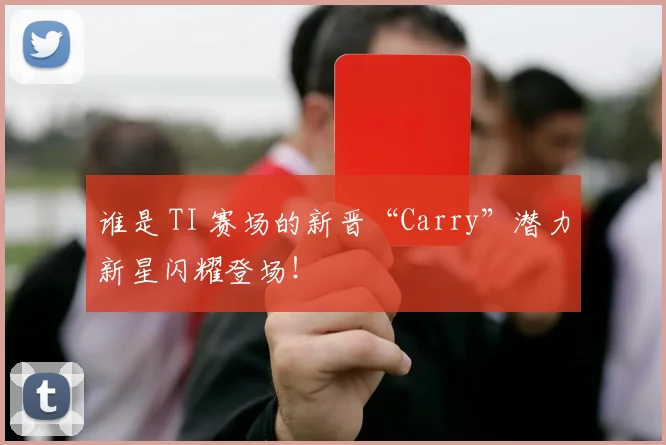 谁是 TI 赛场的新晋“Carry”潜力新星闪耀登场！