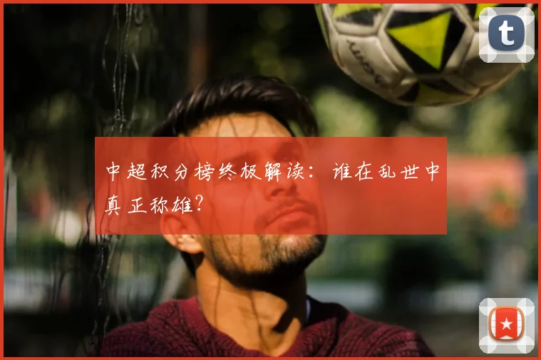 中超积分榜终极解读：谁在乱世中真正称雄？