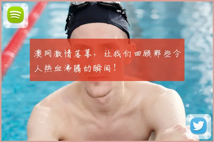 澳网激情落幕，让我们回顾那些令人热血沸腾的瞬间！