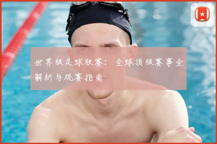 世界级足球联赛：全球顶级赛事全解析与观赛指南