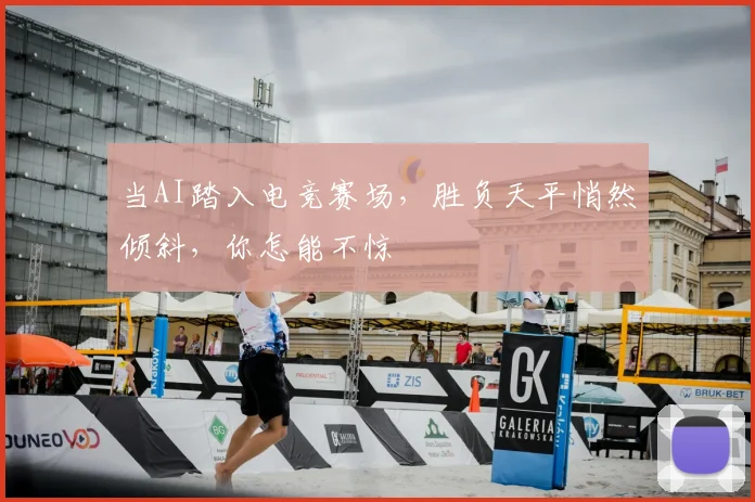当AI踏入电竞赛场，胜负天平悄然倾斜，你怎能不惊