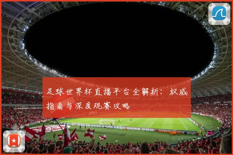 足球世界杯直播平台全解析：权威指南与深度观赛攻略