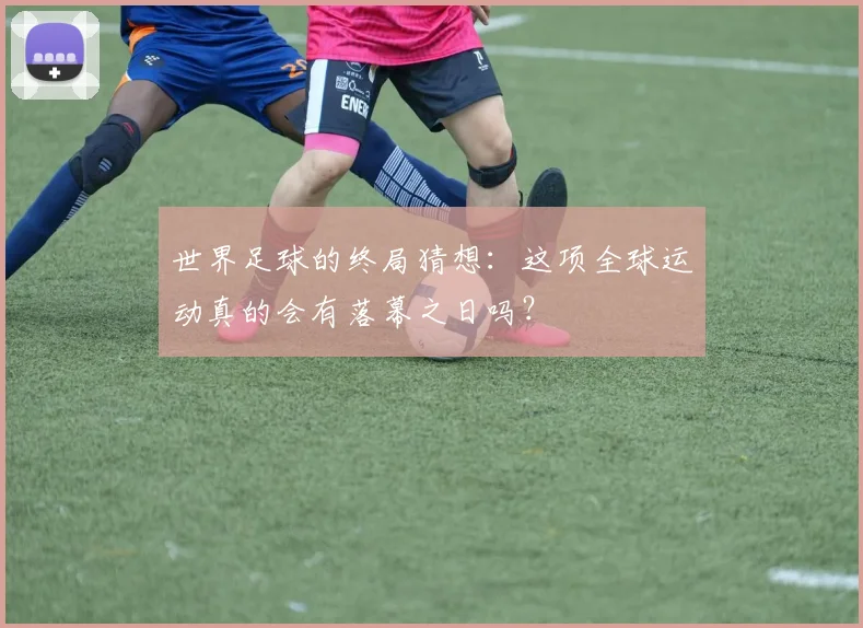 世界足球的终局猜想:这项全球运动真的会有落幕之日吗?