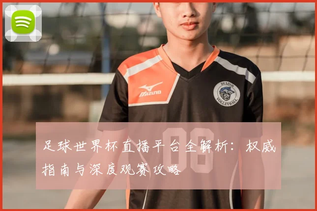 足球世界杯直播平台全解析：权威指南与深度观赛攻略