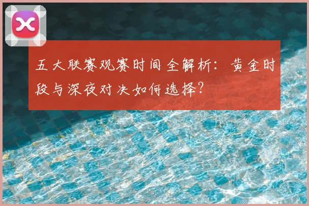 五大联赛观赛时间全解析:黄金时段与深夜对决如何选择?