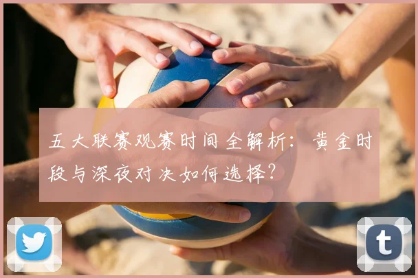 五大联赛观赛时间全解析:黄金时段与深夜对决如何选择?