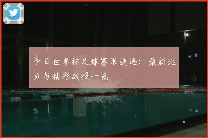 今日世界杯足球赛果速递:最新比分与精彩战报一览