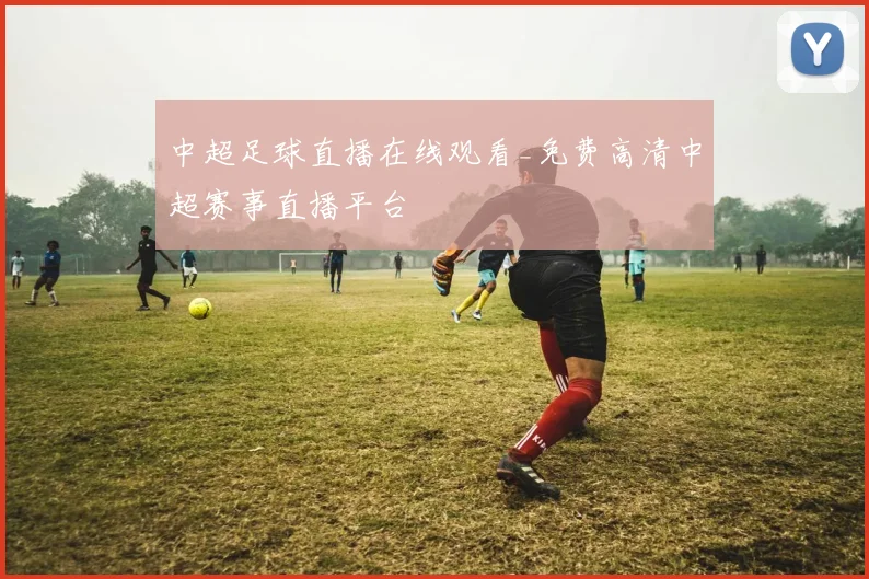 中超足球直播在线观看_免费高清中超赛事直播平台