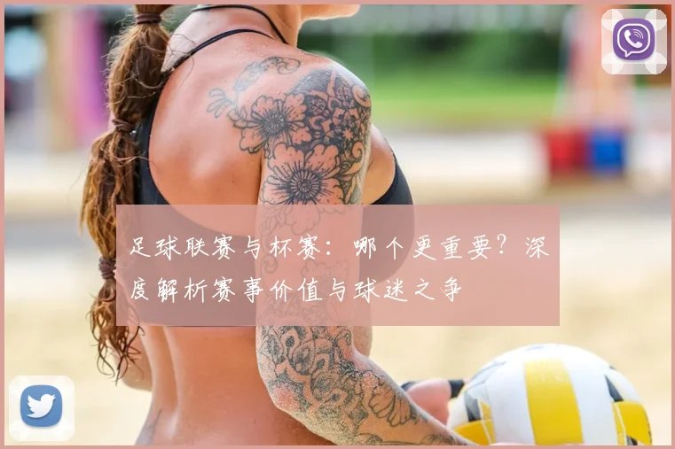 足球联赛与杯赛:哪个更重要?深度解析赛事价值与球迷之争