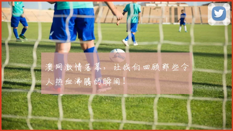 澳网激情落幕，让我们回顾那些令人热血沸腾的瞬间！