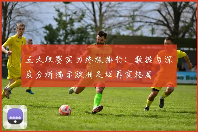 五大联赛实力终极排行:数据与深度分析揭示欧洲足坛真实格局