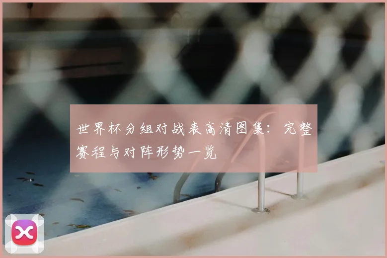 世界杯分组对战表高清图集:完整赛程与对阵形势一览