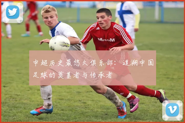 中超历史最悠久俱乐部：追溯中国足球的奠基者与传承者