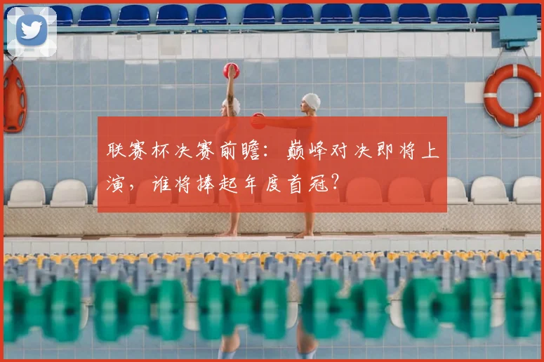 联赛杯决赛前瞻：巅峰对决即将上演，谁将捧起年度首冠？