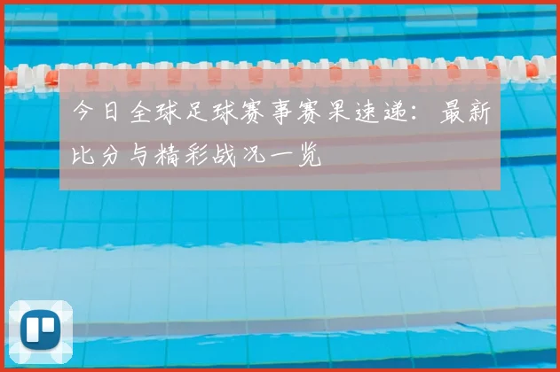 今日全球足球赛事赛果速递：最新比分与精彩战况一览