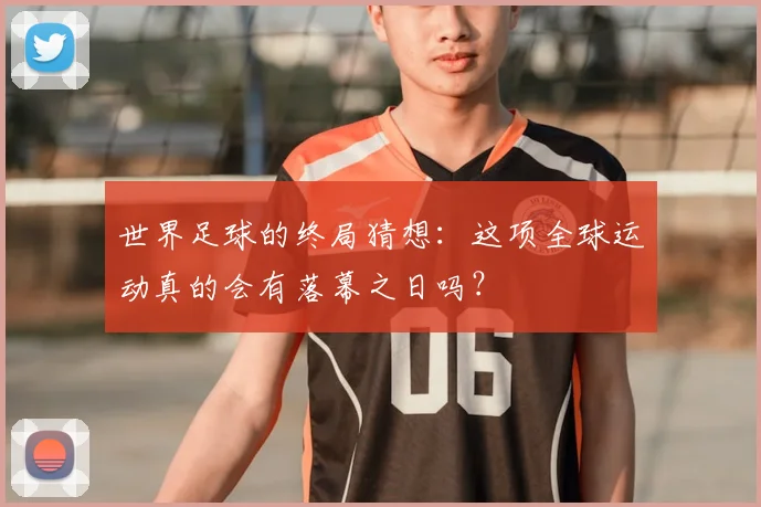 世界足球的终局猜想:这项全球运动真的会有落幕之日吗?
